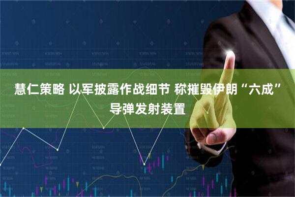 慧仁策略 以军披露作战细节 称摧毁伊朗“六成”导弹发射装置