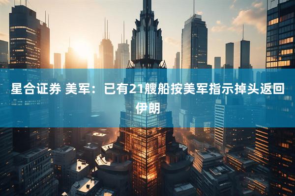 星合证券 美军：已有21艘船按美军指示掉头返回伊朗