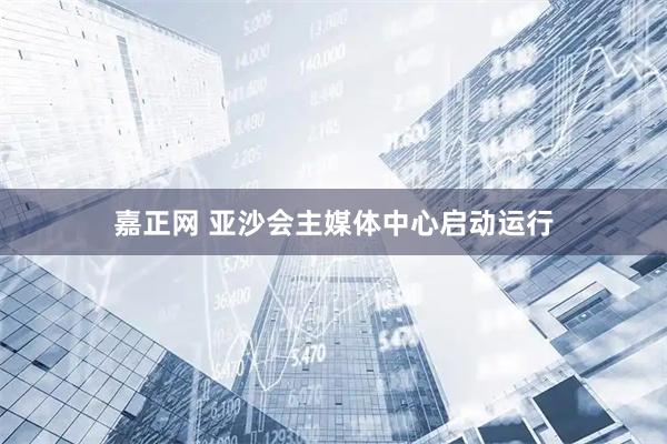 嘉正网 亚沙会主媒体中心启动运行