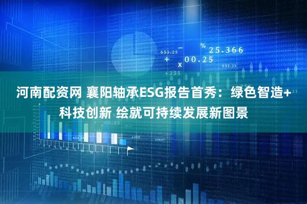 河南配资网 襄阳轴承ESG报告首秀：绿色智造+科技创新 绘就可持续发展新图景