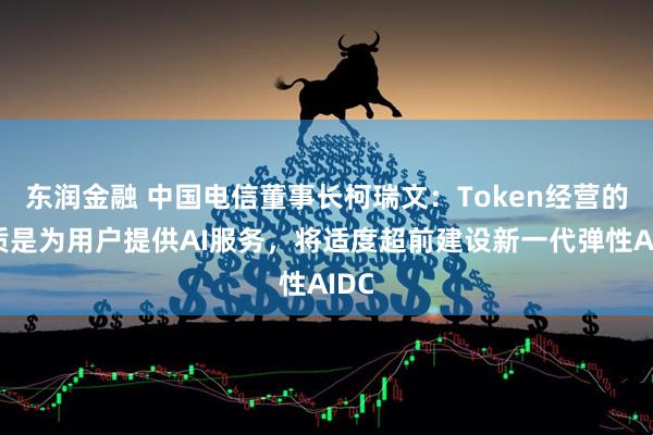 东润金融 中国电信董事长柯瑞文：Token经营的本质是为用户提供AI服务，将适度超前建设新一代弹性AIDC