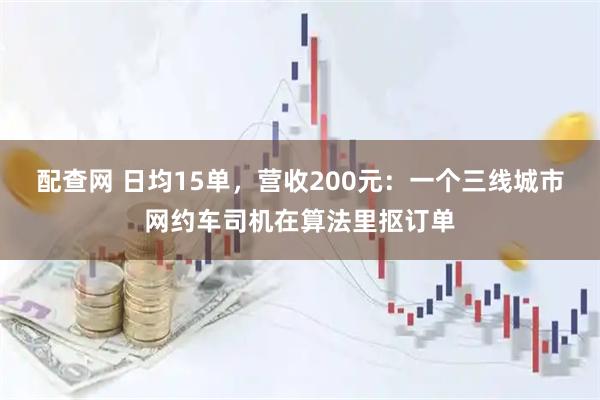 配查网 日均15单，营收200元：一个三线城市网约车司机在算法里抠订单