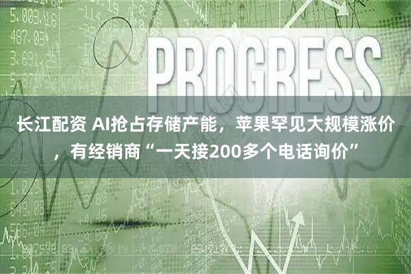 长江配资 AI抢占存储产能，苹果罕见大规模涨价，有经销商“一天接200多个电话询价”