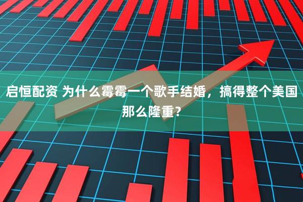启恒配资 为什么霉霉一个歌手结婚，搞得整个美国那么隆重？