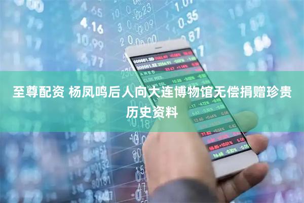 至尊配资 杨凤鸣后人向大连博物馆无偿捐赠珍贵历史资料