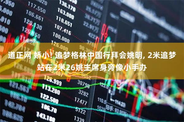 道正网 娇小! 追梦格林中国行拜会姚明, 2米追梦站在2米26姚主席身旁像小手办