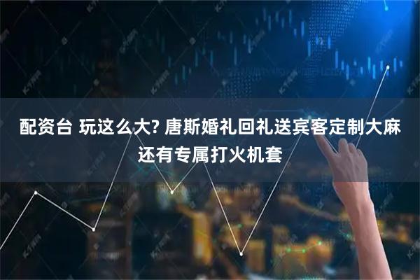 配资台 玩这么大? 唐斯婚礼回礼送宾客定制大麻还有专属打火机套
