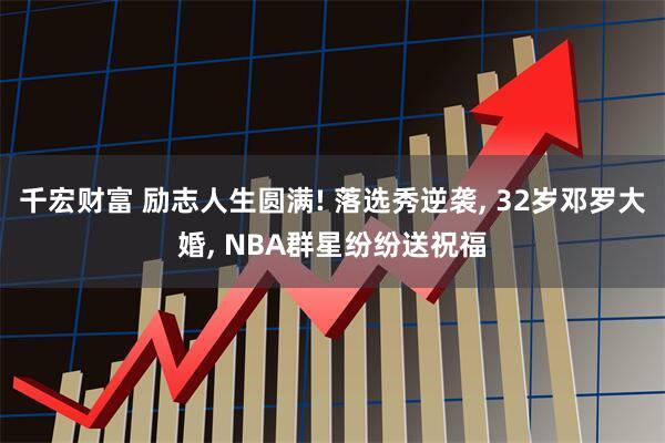 千宏财富 励志人生圆满! 落选秀逆袭, 32岁邓罗大婚, NBA群星纷纷送祝福