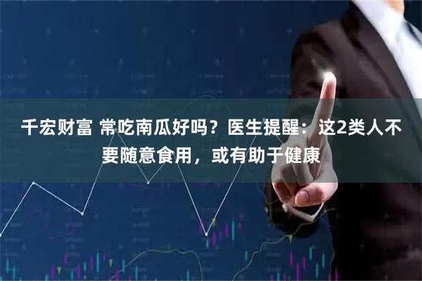 千宏财富 常吃南瓜好吗？医生提醒：这2类人不要随意食用，或有助于健康